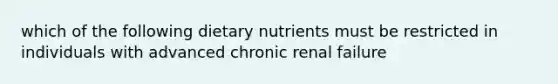 which of the following dietary nutrients must be restricted in individuals with advanced chronic renal failure