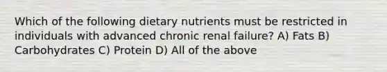 Which of the following dietary nutrients must be restricted in individuals with advanced chronic renal failure? A) Fats B) Carbohydrates C) Protein D) All of the above