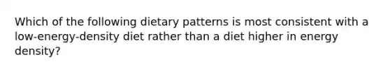 Which of the following dietary patterns is most consistent with a low-energy-density diet rather than a diet higher in energy density?