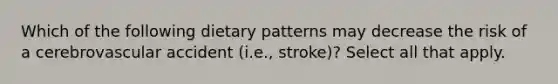 Which of the following dietary patterns may decrease the risk of a cerebrovascular accident (i.e., stroke)? Select all that apply.