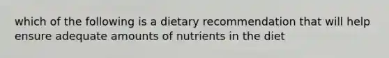 which of the following is a dietary recommendation that will help ensure adequate amounts of nutrients in the diet