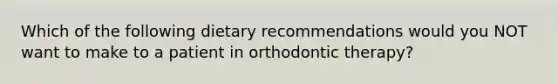 Which of the following dietary recommendations would you NOT want to make to a patient in orthodontic therapy?