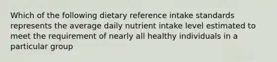 Which of the following dietary reference intake standards represents the average daily nutrient intake level estimated to meet the requirement of nearly all healthy individuals in a particular group