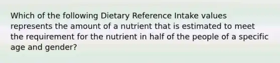 Which of the following Dietary Reference Intake values represents the amount of a nutrient that is estimated to meet the requirement for the nutrient in half of the people of a specific age and gender?