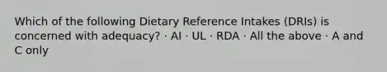 Which of the following Dietary Reference Intakes (DRIs) is concerned with adequacy? · AI · UL · RDA · All the above · A and C only