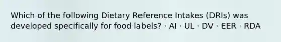 Which of the following Dietary Reference Intakes (DRIs) was developed specifically for food labels? · AI · UL · DV · EER · RDA