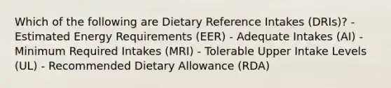 Which of the following are Dietary Reference Intakes (DRIs)? - Estimated Energy Requirements (EER) - Adequate Intakes (AI) - Minimum Required Intakes (MRI) - Tolerable Upper Intake Levels (UL) - Recommended Dietary Allowance (RDA)