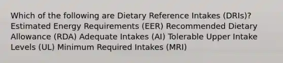 Which of the following are Dietary Reference Intakes (DRIs)? Estimated Energy Requirements (EER) Recommended Dietary Allowance (RDA) Adequate Intakes (AI) Tolerable Upper Intake Levels (UL) Minimum Required Intakes (MRI)