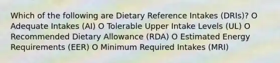 Which of the following are Dietary Reference Intakes (DRIs)? O Adequate Intakes (AI) O Tolerable Upper Intake Levels (UL) O Recommended Dietary Allowance (RDA) O Estimated Energy Requirements (EER) O Minimum Required Intakes (MRI)