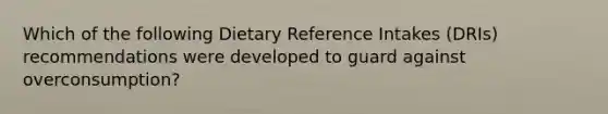 Which of the following Dietary Reference Intakes (DRIs) recommendations were developed to guard against overconsumption?