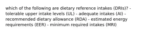 which of the following are dietary reference intakes (DRIs)? - tolerable upper intake levels (UL) - adequate intakes (AI) - recommended dietary allowance (RDA) - estimated energy requirements (EER) - minimum required intakes (MRI)