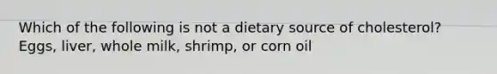 Which of the following is not a dietary source of cholesterol? Eggs, liver, whole milk, shrimp, or corn oil