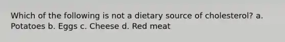 Which of the following is not a dietary source of cholesterol? a. Potatoes b. Eggs c. Cheese d. Red meat