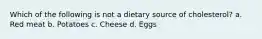 Which of the following is not a dietary source of cholesterol? a. Red meat b. Potatoes c. Cheese d. Eggs