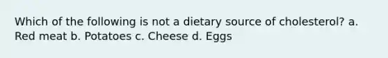 Which of the following is not a dietary source of cholesterol? a. Red meat b. Potatoes c. Cheese d. Eggs