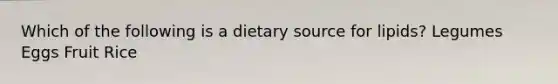 Which of the following is a dietary source for lipids? Legumes Eggs Fruit Rice