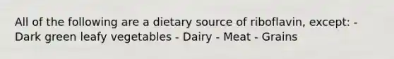 All of the following are a dietary source of riboflavin, except: - Dark green leafy vegetables - Dairy - Meat - Grains