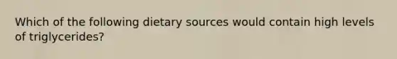 Which of the following dietary sources would contain high levels of triglycerides?