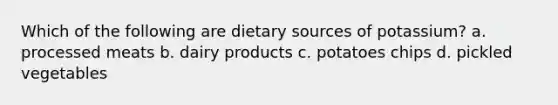 Which of the following are dietary sources of potassium? a. processed meats b. dairy products c. potatoes chips d. pickled vegetables