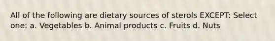 All of the following are dietary sources of sterols EXCEPT: Select one: a. Vegetables b. Animal products c. Fruits d. Nuts