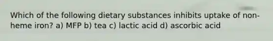 Which of the following dietary substances inhibits uptake of non-heme iron? a) MFP b) tea c) lactic acid d) ascorbic acid