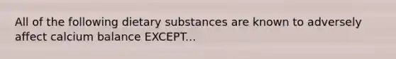 All of the following dietary substances are known to adversely affect calcium balance EXCEPT...