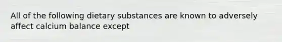 All of the following dietary substances are known to adversely affect calcium balance except