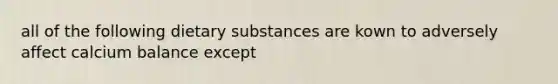 all of the following dietary substances are kown to adversely affect calcium balance except