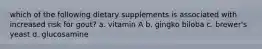 which of the following dietary supplements is associated with increased risk for gout? a. vitamin A b. gingko biloba c. brewer's yeast d. glucosamine