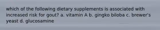 which of the following dietary supplements is associated with increased risk for gout? a. vitamin A b. gingko biloba c. brewer's yeast d. glucosamine