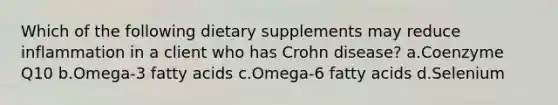 Which of the following dietary supplements may reduce inflammation in a client who has Crohn disease? a.Coenzyme Q10 b.Omega-3 fatty acids c.Omega-6 fatty acids d.Selenium