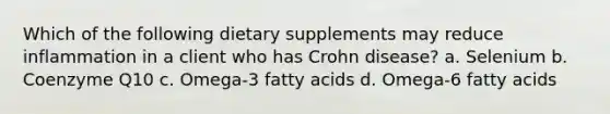 Which of the following dietary supplements may reduce inflammation in a client who has Crohn disease? a. Selenium b. Coenzyme Q10 c. Omega-3 fatty acids d. Omega-6 fatty acids