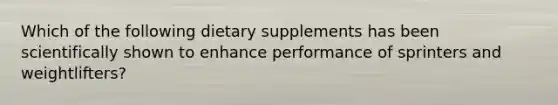 Which of the following dietary supplements has been scientifically shown to enhance performance of sprinters and weightlifters?