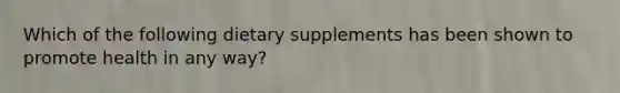 Which of the following dietary supplements has been shown to promote health in any way?