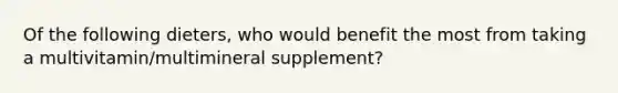 Of the following dieters, who would benefit the most from taking a multivitamin/multimineral supplement?