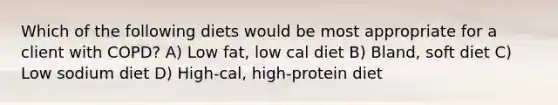 Which of the following diets would be most appropriate for a client with COPD? A) Low fat, low cal diet B) Bland, soft diet C) Low sodium diet D) High-cal, high-protein diet