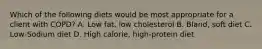 Which of the following diets would be most appropriate for a client with COPD? A. Low fat, low cholesterol B. Bland, soft diet C. Low-Sodium diet D. High calorie, high-protein diet