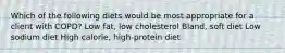 Which of the following diets would be most appropriate for a client with COPD? Low fat, low cholesterol Bland, soft diet Low sodium diet High calorie, high-protein diet