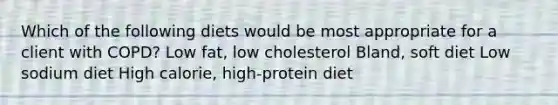 Which of the following diets would be most appropriate for a client with COPD? Low fat, low cholesterol Bland, soft diet Low sodium diet High calorie, high-protein diet