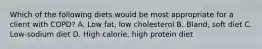 Which of the following diets would be most appropriate for a client with COPD? A. Low fat, low cholesterol B. Bland, soft diet C. Low-sodium diet D. High calorie, high protein diet