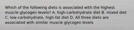 Which of the following diets is associated with the highest muscle glycogen levels? A. high-carbohydrate diet B. mixed diet C. low-carbohydrate, high-fat diet D. All three diets are associated with similar muscle glycogen levels