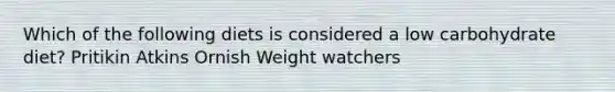 Which of the following diets is considered a low carbohydrate diet? Pritikin Atkins Ornish Weight watchers