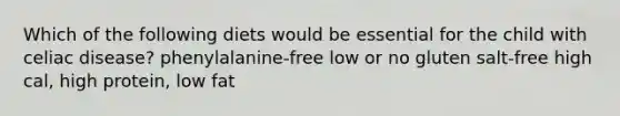 Which of the following diets would be essential for the child with celiac disease? phenylalanine-free low or no gluten salt-free high cal, high protein, low fat
