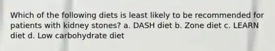 Which of the following diets is least likely to be recommended for patients with kidney stones? a. DASH diet b. Zone diet c. LEARN diet d. Low carbohydrate diet