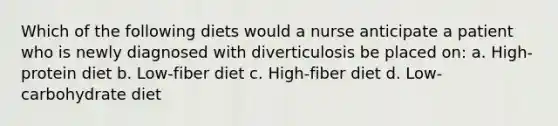 Which of the following diets would a nurse anticipate a patient who is newly diagnosed with diverticulosis be placed on: a. High-protein diet b. Low-fiber diet c. High-fiber diet d. Low-carbohydrate diet