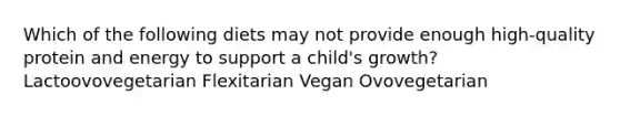 Which of the following diets may not provide enough high-quality protein and energy to support a child's growth? Lactoovovegetarian Flexitarian Vegan Ovovegetarian