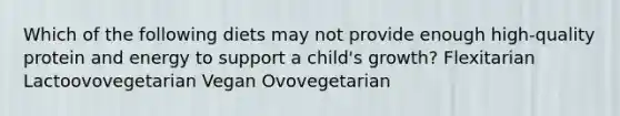 Which of the following diets may not provide enough high-quality protein and energy to support a child's growth? Flexitarian Lactoovovegetarian Vegan Ovovegetarian