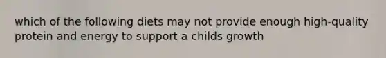which of the following diets may not provide enough high-quality protein and energy to support a childs growth