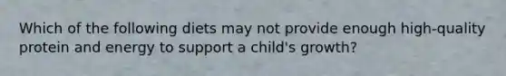 Which of the following diets may not provide enough high-quality protein and energy to support a child's growth?