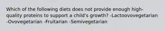 Which of the following diets does not provide enough high-quality proteins to support a child's growth? -Lactoovovegetarian -Ovovegetarian -Fruitarian -Semivegetarian